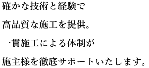 確かな技術と経験で 高品質な施工を提供。 一貫施工による体制が 施主様を徹底サポートいたします。